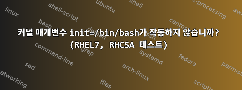 커널 매개변수 init=/bin/bash가 작동하지 않습니까? (RHEL7, RHCSA 테스트)