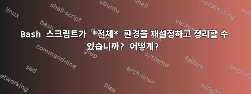 Bash 스크립트가 *전체* 환경을 재설정하고 정리할 수 있습니까? 어떻게?