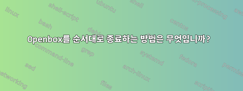 Openbox를 순서대로 종료하는 방법은 무엇입니까?