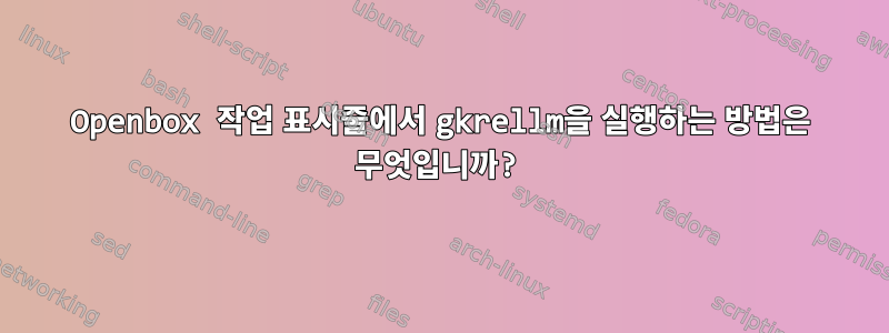 Openbox 작업 표시줄에서 gkrellm을 실행하는 방법은 무엇입니까?