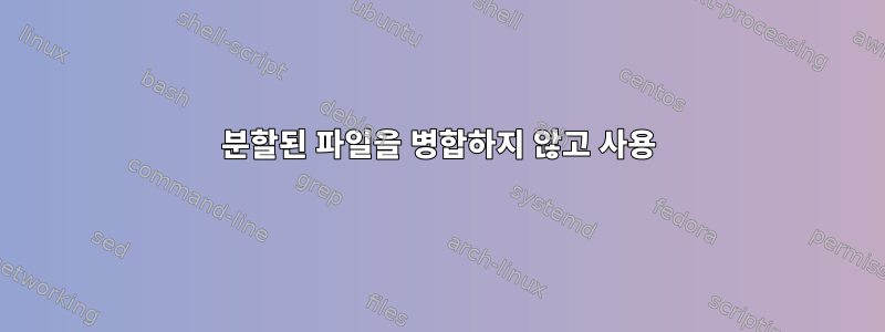 분할된 파일을 병합하지 않고 사용