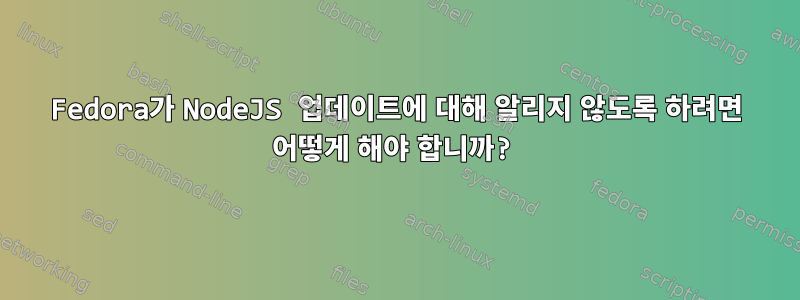 Fedora가 NodeJS 업데이트에 대해 알리지 않도록 하려면 어떻게 해야 합니까?