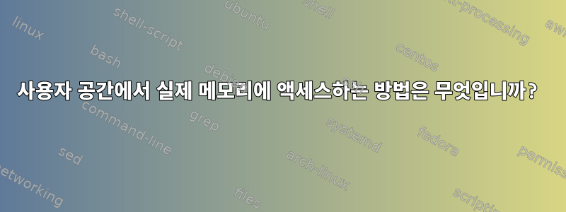 사용자 공간에서 실제 메모리에 액세스하는 방법은 무엇입니까?