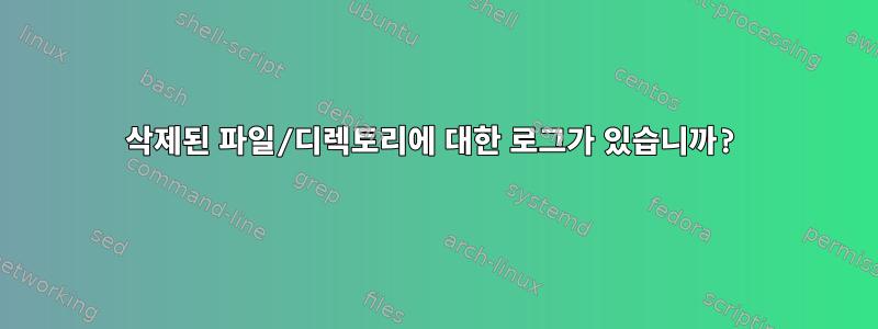 삭제된 파일/디렉토리에 대한 로그가 있습니까?