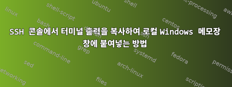 SSH 콘솔에서 터미널 출력을 복사하여 로컬 Windows 메모장 창에 붙여넣는 방법