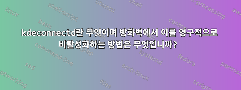 kdeconnectd란 무엇이며 방화벽에서 이를 영구적으로 비활성화하는 방법은 무엇입니까?