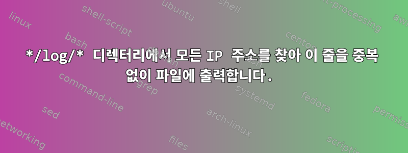 */log/* 디렉터리에서 모든 IP 주소를 찾아 이 줄을 중복 없이 파일에 출력합니다.