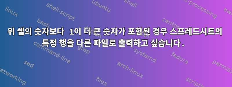 위 셀의 숫자보다 1이 더 큰 숫자가 포함된 경우 스프레드시트의 특정 행을 다른 파일로 출력하고 싶습니다.