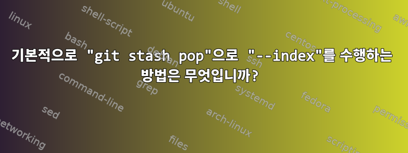 기본적으로 "git stash pop"으로 "--index"를 수행하는 방법은 무엇입니까?