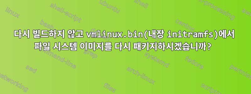 다시 빌드하지 않고 vmlinux.bin(내장 initramfs)에서 파일 시스템 이미지를 다시 패키지하시겠습니까?