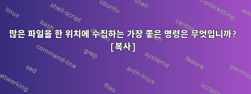 많은 파일을 한 위치에 수집하는 가장 좋은 명령은 무엇입니까? [복사]