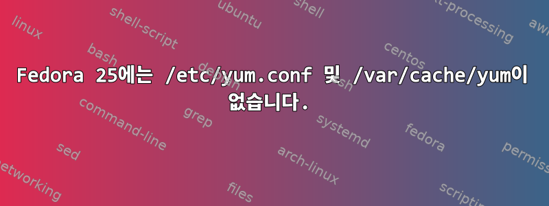 Fedora 25에는 /etc/yum.conf 및 /var/cache/yum이 없습니다.