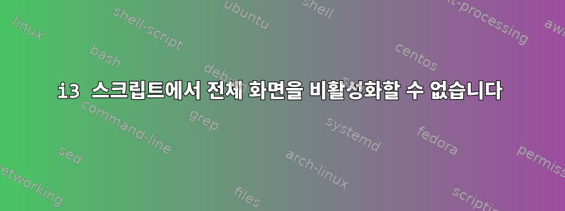 i3 스크립트에서 전체 화면을 비활성화할 수 없습니다