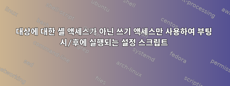 대상에 대한 셸 액세스가 아닌 쓰기 액세스만 사용하여 부팅 시/후에 실행되는 설정 스크립트