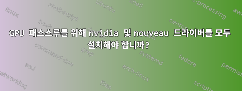 GPU 패스스루를 위해 nvidia 및 nouveau 드라이버를 모두 설치해야 합니까?