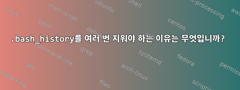 .bash_history를 여러 번 지워야 하는 이유는 무엇입니까?