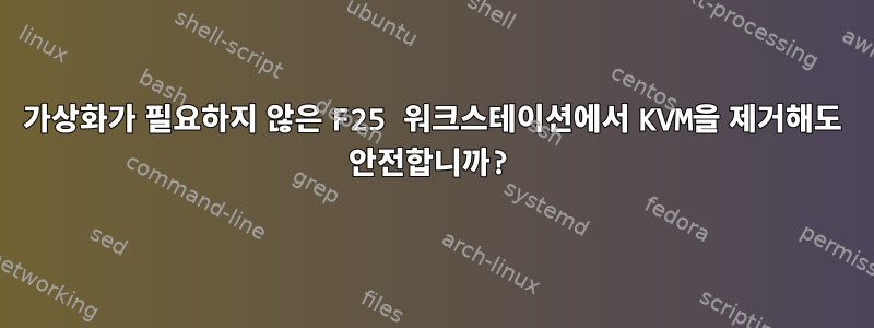 가상화가 필요하지 않은 F25 워크스테이션에서 KVM을 제거해도 안전합니까?