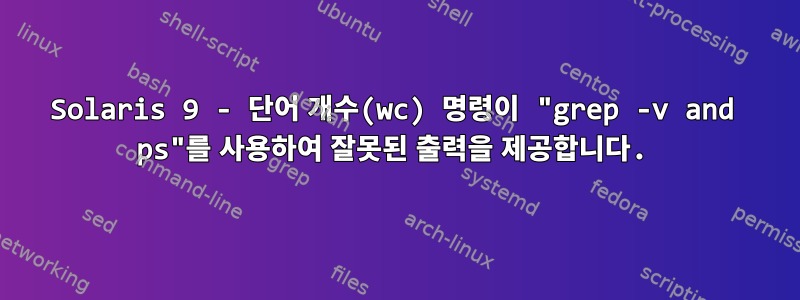 Solaris 9 - 단어 개수(wc) 명령이 "grep -v and ps"를 사용하여 잘못된 출력을 제공합니다.