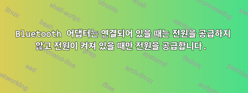 Bluetooth 어댑터는 연결되어 있을 때는 전원을 공급하지 않고 전원이 켜져 있을 때만 전원을 공급합니다.