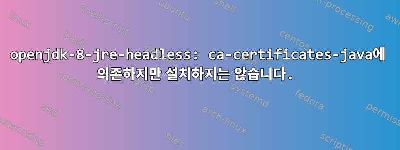 openjdk-8-jre-headless: ca-certificates-java에 의존하지만 설치하지는 않습니다.