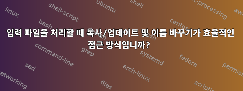 입력 파일을 처리할 때 복사/업데이트 및 이름 바꾸기가 효율적인 접근 방식입니까?