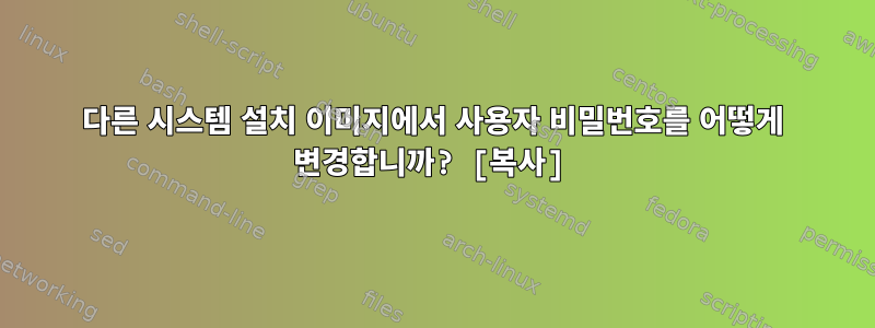 다른 시스템 설치 이미지에서 사용자 비밀번호를 어떻게 변경합니까? [복사]