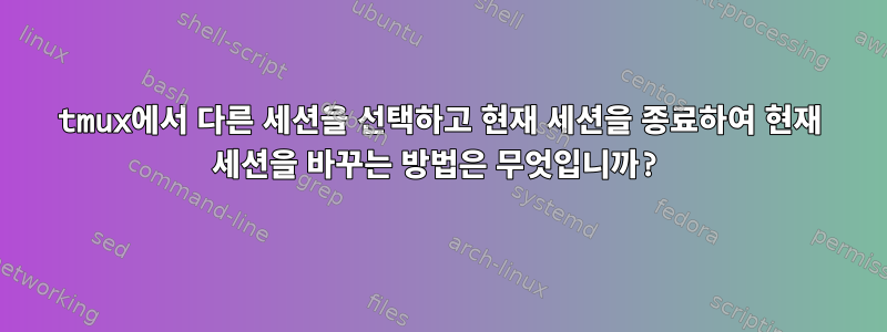 tmux에서 다른 세션을 선택하고 현재 세션을 종료하여 현재 세션을 바꾸는 방법은 무엇입니까?