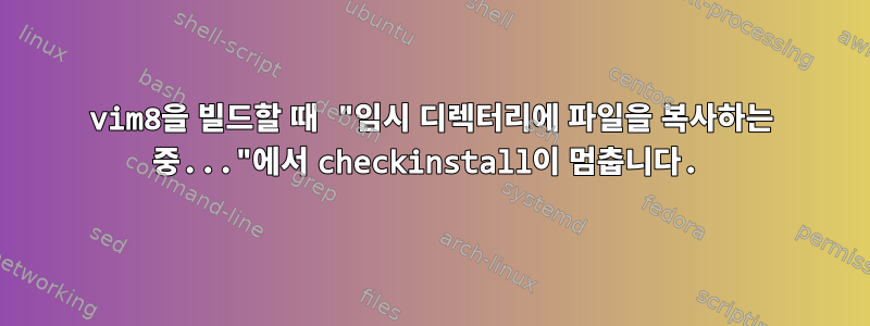 vim8을 빌드할 때 "임시 디렉터리에 파일을 복사하는 중..."에서 checkinstall이 멈춥니다.