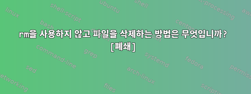 rm을 사용하지 않고 파일을 삭제하는 방법은 무엇입니까? [폐쇄]