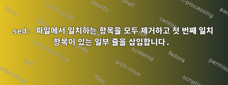 sed: 파일에서 일치하는 항목을 모두 제거하고 첫 번째 일치 항목이 있는 일부 줄을 삽입합니다.