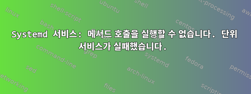 Systemd 서비스: 메서드 호출을 실행할 수 없습니다. 단위 서비스가 실패했습니다.