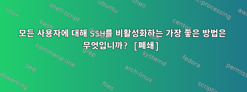 모든 사용자에 대해 SSH를 비활성화하는 가장 좋은 방법은 무엇입니까? [폐쇄]