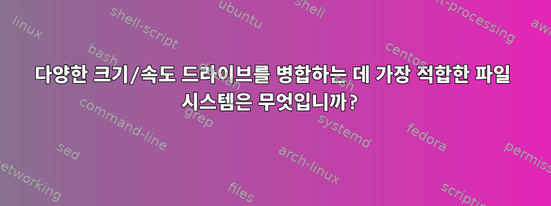 다양한 크기/속도 드라이브를 병합하는 데 가장 적합한 파일 시스템은 무엇입니까?