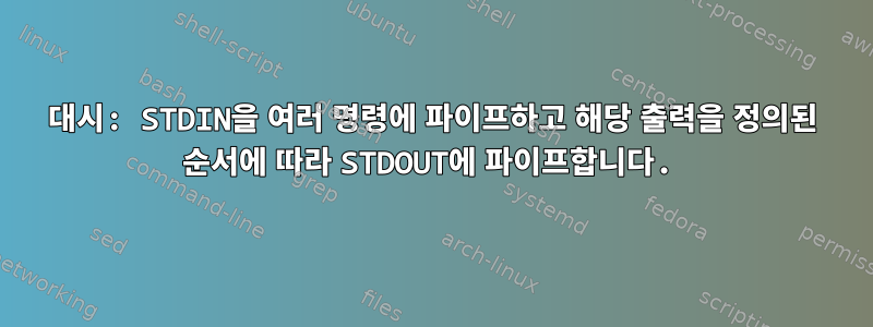 대시: STDIN을 여러 명령에 파이프하고 해당 출력을 정의된 순서에 따라 STDOUT에 파이프합니다.