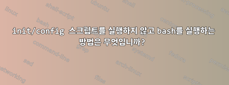 init/config 스크립트를 실행하지 않고 bash를 실행하는 방법은 무엇입니까?