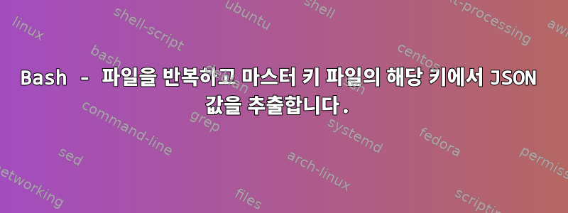 Bash - 파일을 반복하고 마스터 키 파일의 해당 키에서 JSON 값을 추출합니다.