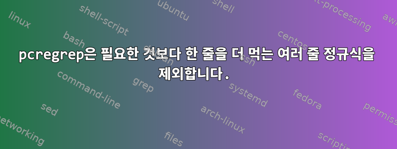 pcregrep은 필요한 것보다 한 줄을 더 먹는 여러 줄 정규식을 제외합니다.