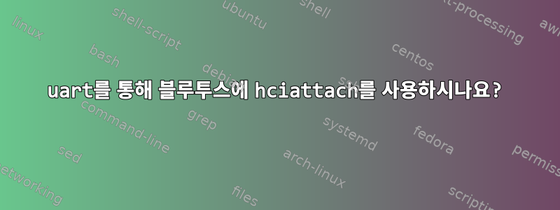 uart를 통해 블루투스에 hciattach를 사용하시나요?