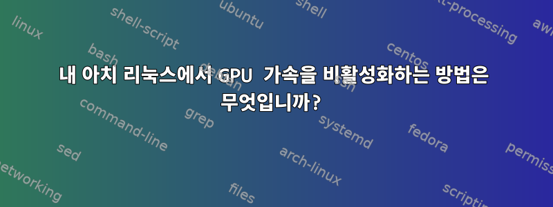 내 아치 리눅스에서 GPU 가속을 비활성화하는 방법은 무엇입니까?