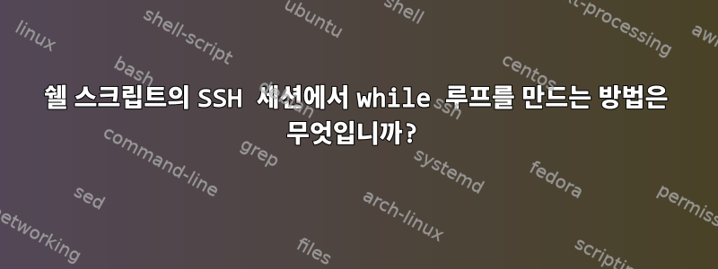 쉘 스크립트의 SSH 세션에서 while 루프를 만드는 방법은 무엇입니까?