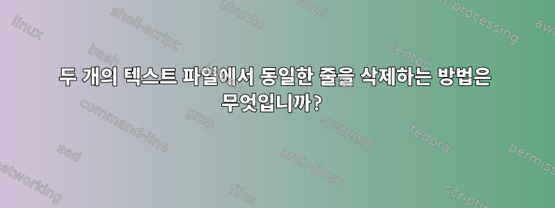 두 개의 텍스트 파일에서 동일한 줄을 삭제하는 방법은 무엇입니까?