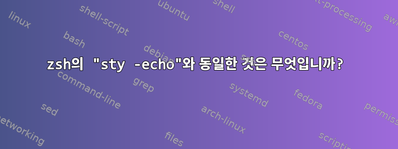 zsh의 "sty -echo"와 동일한 것은 무엇입니까?