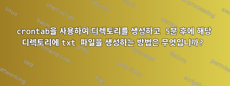 crontab을 사용하여 디렉토리를 생성하고 5분 후에 해당 디렉토리에 txt 파일을 생성하는 방법은 무엇입니까?