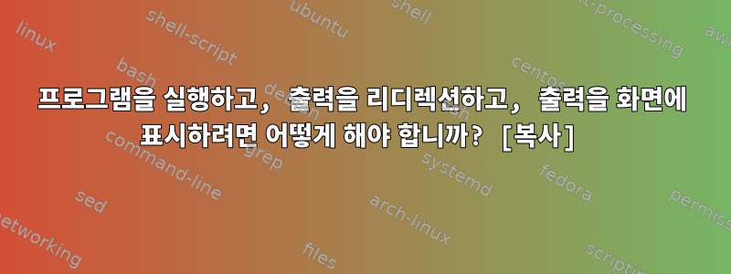 프로그램을 실행하고, 출력을 리디렉션하고, 출력을 화면에 표시하려면 어떻게 해야 합니까? [복사]