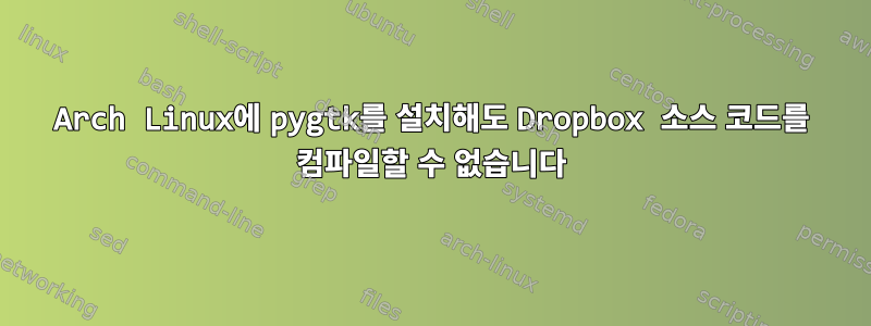 Arch Linux에 pygtk를 설치해도 Dropbox 소스 코드를 컴파일할 수 없습니다