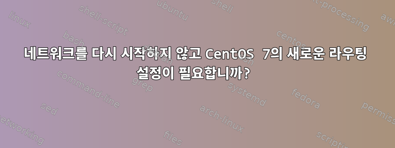 네트워크를 다시 시작하지 않고 CentOS 7의 새로운 라우팅 설정이 필요합니까?