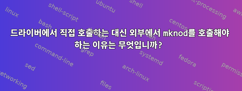 드라이버에서 직접 호출하는 대신 외부에서 mknod를 호출해야 하는 이유는 무엇입니까?