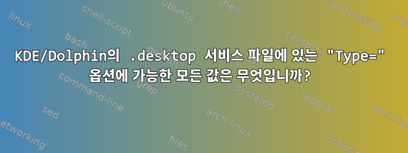 KDE/Dolphin의 .desktop 서비스 파일에 있는 "Type=" 옵션에 가능한 모든 값은 무엇입니까?