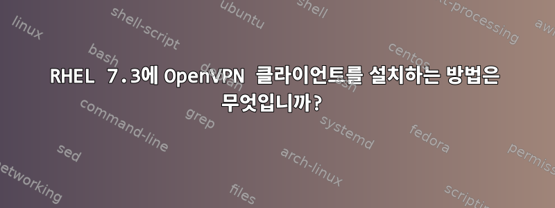 RHEL 7.3에 OpenVPN 클라이언트를 설치하는 방법은 무엇입니까?