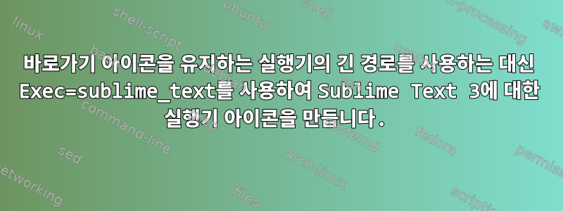 바로가기 아이콘을 유지하는 실행기의 긴 경로를 사용하는 대신 Exec=sublime_text를 사용하여 Sublime Text 3에 대한 실행기 아이콘을 만듭니다.